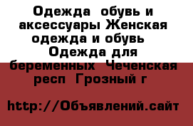 Одежда, обувь и аксессуары Женская одежда и обувь - Одежда для беременных. Чеченская респ.,Грозный г.